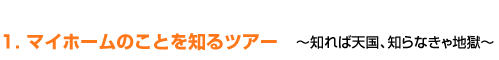 １．マイホームのことを知るツアー　～知れば天国、知らなきゃ地獄～